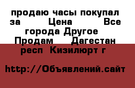 продаю часы покупал за 1500 › Цена ­ 500 - Все города Другое » Продам   . Дагестан респ.,Кизилюрт г.